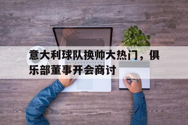 意大利球队换帅大热门，俱乐部董事开会商讨