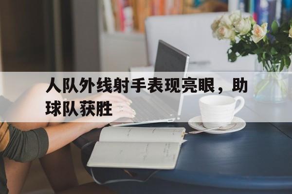 人队外线射手表现亮眼，助球队获胜